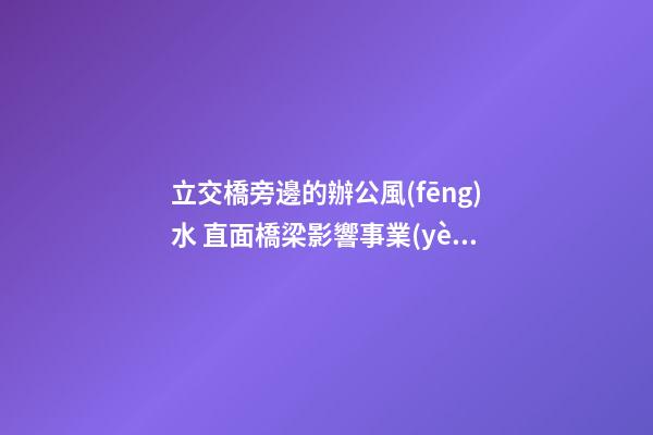 立交橋旁邊的辦公風(fēng)水 直面橋梁影響事業(yè)